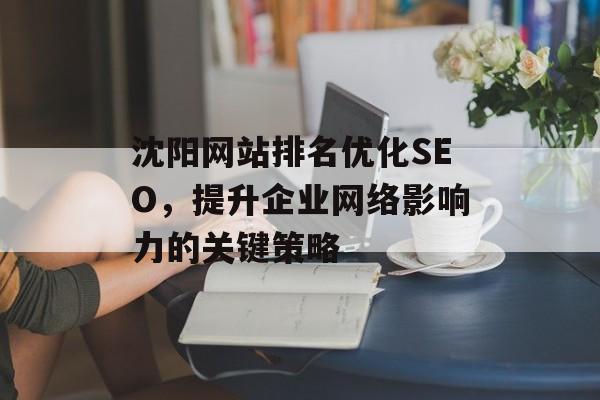 沈阳网站排名优化SEO,提升企业网络影响力的关键策略 沈阳网站排名优化SEO,提升企业网络影响力的关键策略