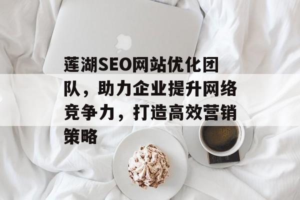 莲湖SEO网站优化团队,助力企业提升网络竞争力,打造高效营销策略 莲湖SEO网站优化团队,助力企业提升网络竞争力,打造高效营销策略