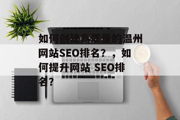 如何创建高质量的温州网站SEO排名？，如何提升网站 SEO排名？