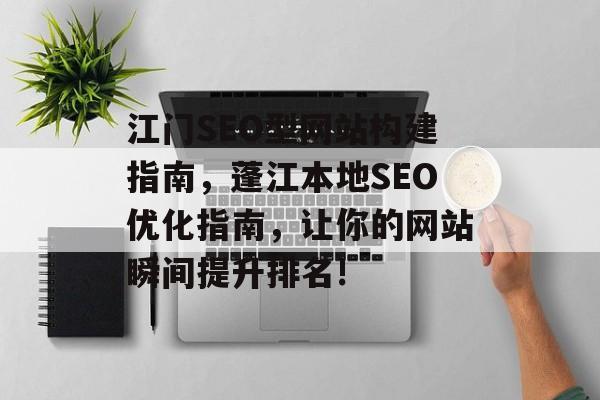 江门SEO型网站构建指南,蓬江本地SEO优化指南,让你的网站瞬间提升排名! 江门SEO型网站构建指南,蓬江本地SEO优化指南,让你的网站瞬间提升排名!