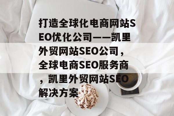 打造全球化电商网站SEO优化公司——凯里外贸网站SEO公司,全球电商SEO服务商,凯里外贸网站SEO解决方案 打造全球化电商网站SEO优化公司——凯里外贸网站SEO公司,全球电商SEO服务商,凯里外贸网站SEO解决方案