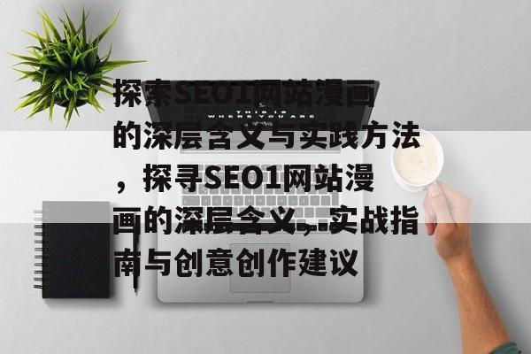 探索SEO1网站漫画的深层含义与实践方法,探寻SEO1网站漫画的深层含义,实战指南与创意创作建议 探索SEO1网站漫画的深层含义与实践方法,探寻SEO1网站漫画的深层含义,实战指南与创意创作建议