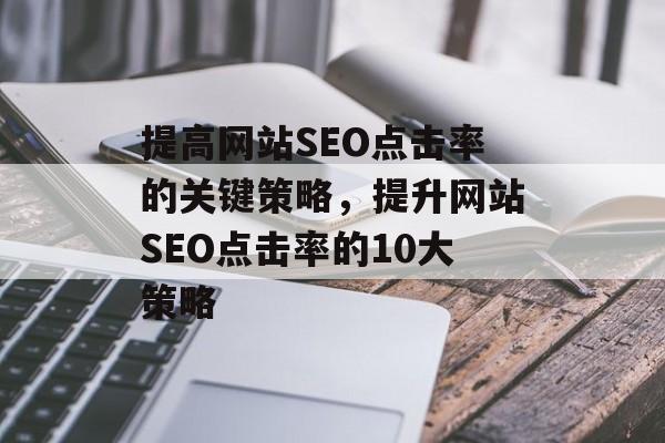 提高网站SEO点击率的关键策略,提升网站SEO点击率的10大策略 提高网站SEO点击率的关键策略,提升网站SEO点击率的10大策略