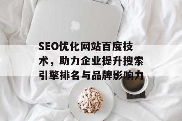SEO优化网站百度技术,助力企业提升搜索引擎排名与品牌影响力 SEO优化网站百度技术,助力企业提升搜索引擎排名与品牌影响力