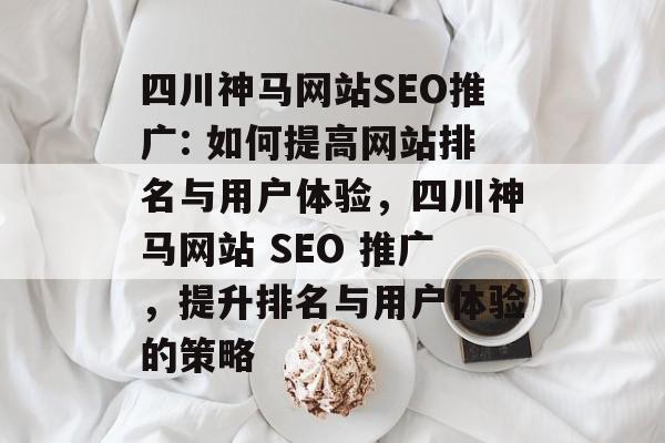 四川神马网站SEO推广: 如何提高网站排名与用户体验,四川神马网站 SEO 推广,提升排名与用户体验的策略 四川神马网站SEO推广: 如何提高网站排名与用户体验,四川神马网站 SEO 推广,提升排名与用户体验的策略