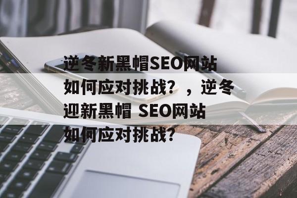 逆冬新黑帽SEO网站如何应对挑战?,逆冬迎新黑帽 SEO网站如何应对挑战? 逆冬新黑帽SEO网站如何应对挑战?,逆冬迎新黑帽 SEO网站如何应对挑战?