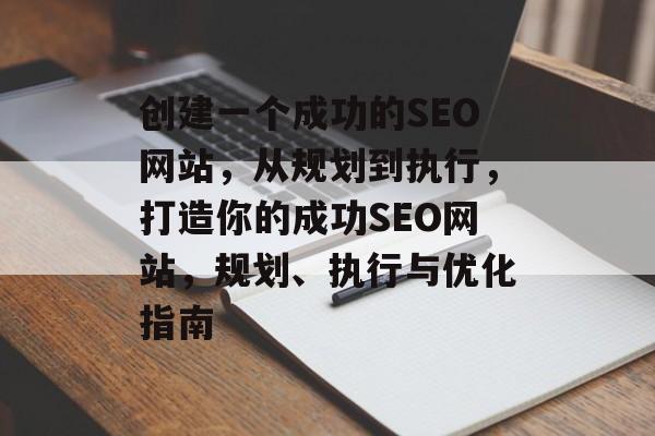 创建一个成功的SEO网站,从规划到执行,打造你的成功SEO网站,规划、执行与优化指南 创建一个成功的SEO网站,从规划到执行,打造你的成功SEO网站,规划、执行与优化指南