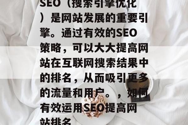 SEO(搜索引擎优化)是网站发展的重要引擎。通过有效的SEO策略,可以大大提高网站在互联网搜索结果中的排名,从而吸引更多的流量和用户。,如何有效运用SEO提高网站排名 SEO(搜索引擎优化)是网站发展的重要引擎。通过有效的SEO策略,可以大大提高网站在互联网搜索结果中的排名,从而吸引更多的流量和用户。,如何有效运用SEO提高网站排名