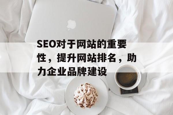 SEO对于网站的重要性,提升网站排名,助力企业品牌建设 SEO对于网站的重要性,提升网站排名,助力企业品牌建设
