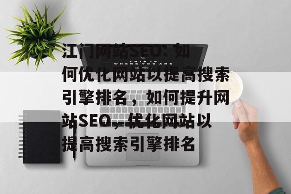 江门网站SEO: 如何优化网站以提高搜索引擎排名,如何提升网站SEO,优化网站以提高搜索引擎排名 江门网站SEO: 如何优化网站以提高搜索引擎排名,如何提升网站SEO,优化网站以提高搜索引擎排名