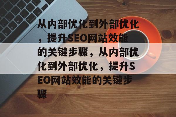 从内部优化到外部优化,提升SEO网站效能的关键步骤,从内部优化到外部优化,提升SEO网站效能的关键步骤 从内部优化到外部优化,提升SEO网站效能的关键步骤,从内部优化到外部优化,提升SEO网站效能的关键步骤