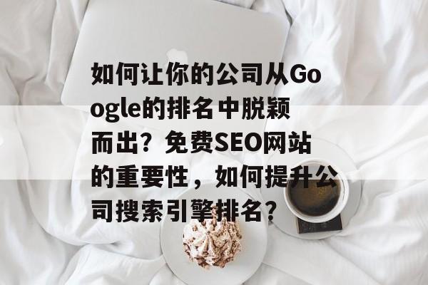 如何让你的公司从Google的排名中脱颖而出?免费SEO网站的重要性,如何提升公司搜索引擎排名? 如何让你的公司从Google的排名中脱颖而出?免费SEO网站的重要性,如何提升公司搜索引擎排名?