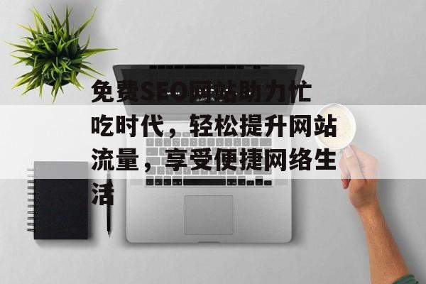 免费SEO网站助力忙吃时代,轻松提升网站流量,享受便捷网络生活 免费SEO网站助力忙吃时代,轻松提升网站流量,享受便捷网络生活