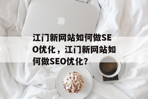 江门新网站如何做SEO优化,江门新网站如何做SEO优化? 江门新网站如何做SEO优化,江门新网站如何做SEO优化?