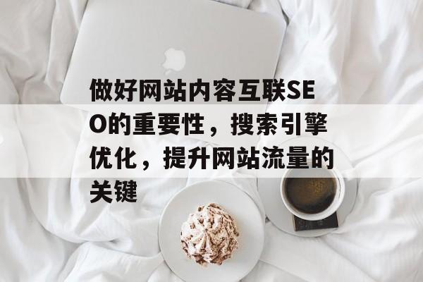 做好网站内容互联SEO的重要性,搜索引擎优化,提升网站流量的关键 做好网站内容互联SEO的重要性,搜索引擎优化,提升网站流量的关键