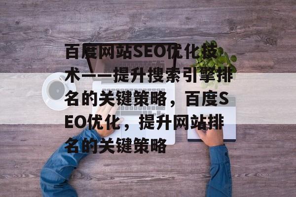 百度网站SEO优化技术——提升搜索引擎排名的关键策略,百度SEO优化,提升网站排名的关键策略 百度网站SEO优化技术——提升搜索引擎排名的关键策略,百度SEO优化,提升网站排名的关键策略