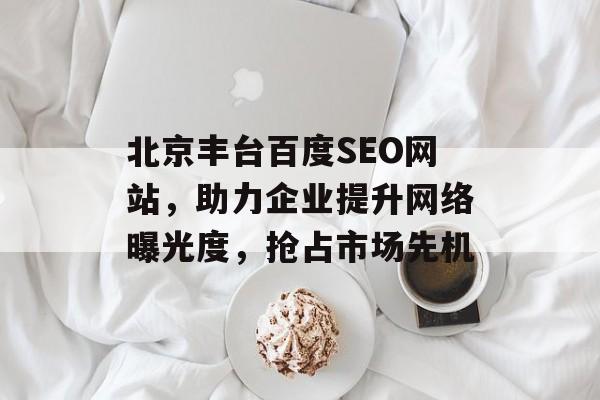 北京丰台百度SEO网站,助力企业提升网络曝光度,抢占市场先机 北京丰台百度SEO网站,助力企业提升网络曝光度,抢占市场先机
