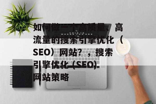 如何做一个高质量、高流量的搜索引擎优化(SEO)网站?,搜索引擎优化 (SEO)网站策略 如何做一个高质量、高流量的搜索引擎优化(SEO)网站?,搜索引擎优化 (SEO)网站策略