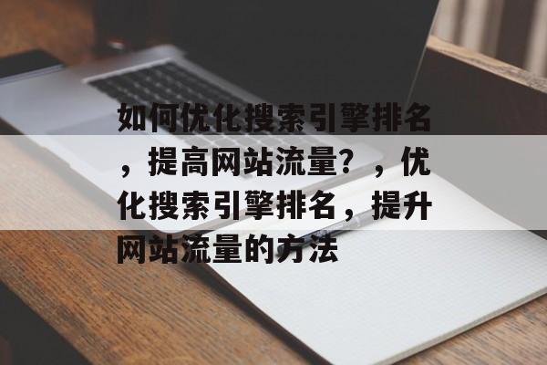 如何优化搜索引擎排名,提高网站流量?,优化搜索引擎排名,提升网站流量的方法 如何优化搜索引擎排名,提高网站流量?,优化搜索引擎排名,提升网站流量的方法
