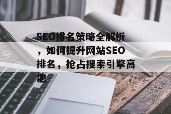 SEO排名策略全解析,如何提升网站SEO排名,抢占搜索引擎高地 SEO排名策略全解析,如何提升网站SEO排名,抢占搜索引擎高地