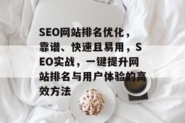 SEO网站排名优化,靠谱、快速且易用,SEO实战,一键提升网站排名与用户体验的高效方法 SEO网站排名优化,靠谱、快速且易用,SEO实战,一键提升网站排名与用户体验的高效方法
