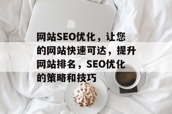 网站SEO优化,让您的网站快速可达,提升网站排名,SEO优化的策略和技巧 网站SEO优化,让您的网站快速可达,提升网站排名,SEO优化的策略和技巧