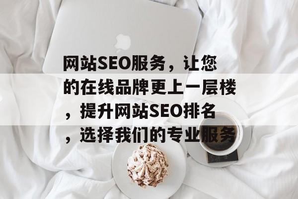 网站SEO服务,让您的在线品牌更上一层楼,提升网站SEO排名,选择我们的专业服务 网站SEO服务,让您的在线品牌更上一层楼,提升网站SEO排名,选择我们的专业服务