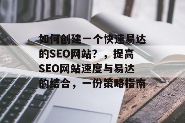 如何创建一个快速易达的SEO网站?,提高SEO网站速度与易达的结合,一份策略指南 如何创建一个快速易达的SEO网站?,提高SEO网站速度与易达的结合,一份策略指南
