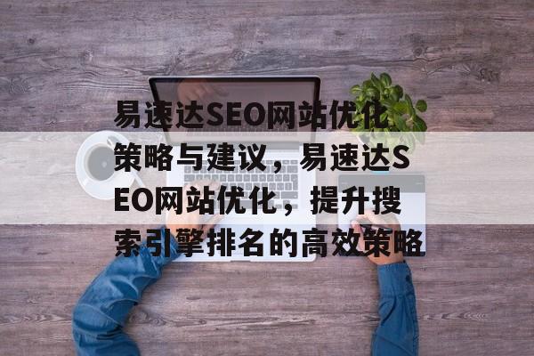 易速达SEO网站优化策略与建议,易速达SEO网站优化,提升搜索引擎排名的高效策略 易速达SEO网站优化策略与建议,易速达SEO网站优化,提升搜索引擎排名的高效策略
