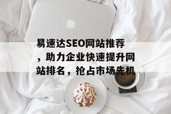 易速达SEO网站推荐,助力企业快速提升网站排名,抢占市场先机 易速达SEO网站推荐,助力企业快速提升网站排名,抢占市场先机