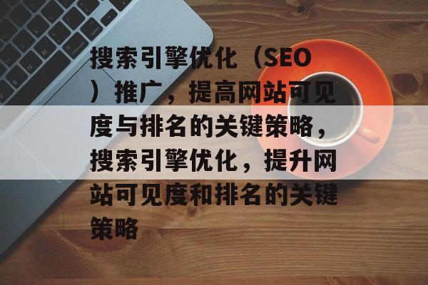搜索引擎优化(SEO)推广,提高网站可见度与排名的关键策略,搜索引擎优化,提升网站可见度和排名的关键策略 搜索引擎优化(SEO)推广,提高网站可见度与排名的关键策略,搜索引擎优化,提升网站可见度和排名的关键策略