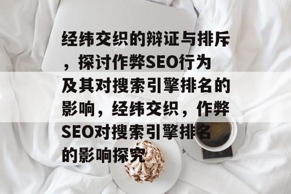 经纬交织的辩证与排斥,探讨作弊SEO行为及其对搜索引擎排名的影响,经纬交织,作弊SEO对搜索引擎排名的影响探究 经纬交织的辩证与排斥,探讨作弊SEO行为及其对搜索引擎排名的影响,经纬交织,作弊SEO对搜索引擎排名的影响探究