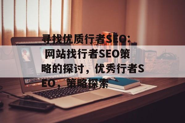 寻找优质行者SEO: 网站找行者SEO策略的探讨，优秀行者SEO，策略探索