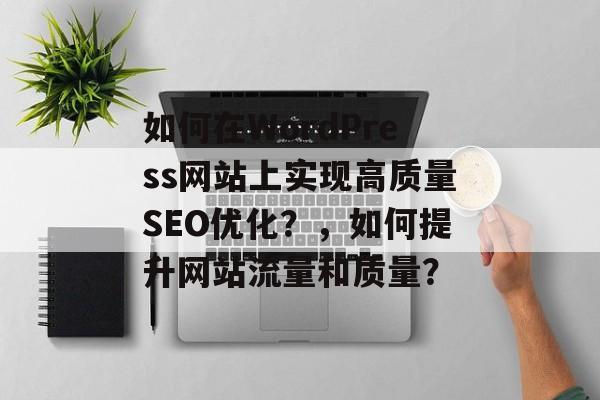 如何在WordPress网站上实现高质量SEO优化?,如何提升网站流量和质量? 如何在WordPress网站上实现高质量SEO优化?,如何提升网站流量和质量?