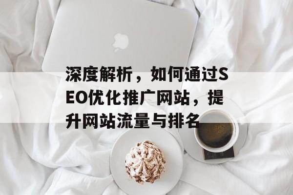 深度解析,如何通过SEO优化推广网站,提升网站流量与排名 深度解析,如何通过SEO优化推广网站,提升网站流量与排名