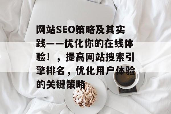 网站SEO策略及其实践——优化你的在线体验！，提高网站搜索引擎排名，优化用户体验的关键策略