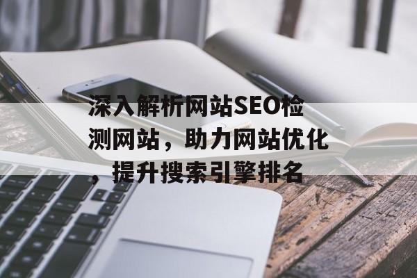 深入解析网站SEO检测网站,助力网站优化,提升搜索引擎排名 深入解析网站SEO检测网站,助力网站优化,提升搜索引擎排名