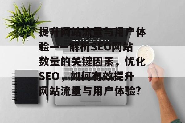 提升网站流量与用户体验——解析SEO网站数量的关键因素,优化SEO,如何有效提升网站流量与用户体验? 提升网站流量与用户体验——解析SEO网站数量的关键因素,优化SEO,如何有效提升网站流量与用户体验?