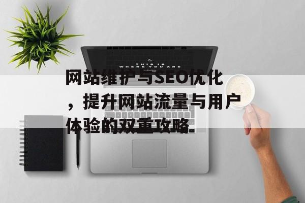 网站维护与SEO优化,提升网站流量与用户体验的双重攻略 网站维护与SEO优化,提升网站流量与用户体验的双重攻略