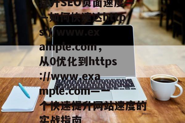 提升SEO页面速度——如何快速达https://www.example.com,从0优化到https://www.example.com—一个快速提升网站速度的实战指南 提升SEO页面速度——如何快速达https://www.example.com,从0优化到https://www.example.com—一个快速提升网站速度的实战指南