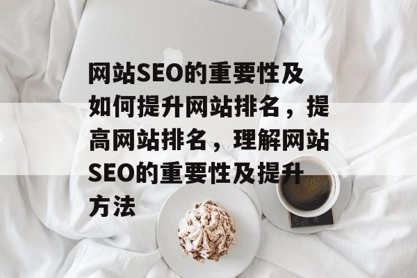 网站SEO的重要性及如何提升网站排名,提高网站排名,理解网站SEO的重要性及提升方法 网站SEO的重要性及如何提升网站排名,提高网站排名,理解网站SEO的重要性及提升方法