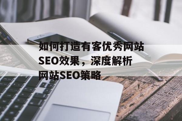 如何打造有客优秀网站SEO效果,深度解析网站SEO策略 如何打造有客优秀网站SEO效果,深度解析网站SEO策略