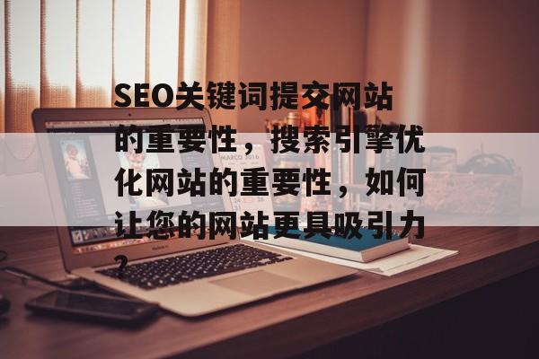 SEO关键词提交网站的重要性,搜索引擎优化网站的重要性,如何让您的网站更具吸引力? SEO关键词提交网站的重要性,搜索引擎优化网站的重要性,如何让您的网站更具吸引力?