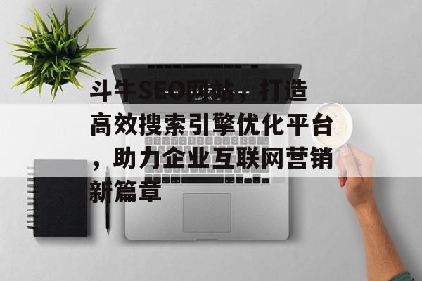 斗牛SEO网站,打造高效搜索引擎优化平台,助力企业互联网营销新篇章 斗牛SEO网站,打造高效搜索引擎优化平台,助力企业互联网营销新篇章