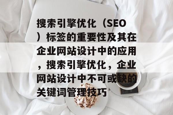 搜索引擎优化(SEO)标签的重要性及其在企业网站设计中的应用,搜索引擎优化,企业网站设计中不可或缺的关键词管理技巧 搜索引擎优化(SEO)标签的重要性及其在企业网站设计中的应用,搜索引擎优化,企业网站设计中不可或缺的关键词管理技巧