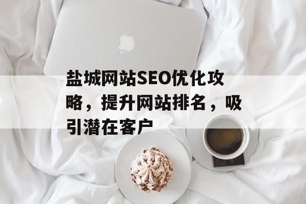 盐城网站SEO优化攻略,提升网站排名,吸引潜在客户 盐城网站SEO优化攻略,提升网站排名,吸引潜在客户