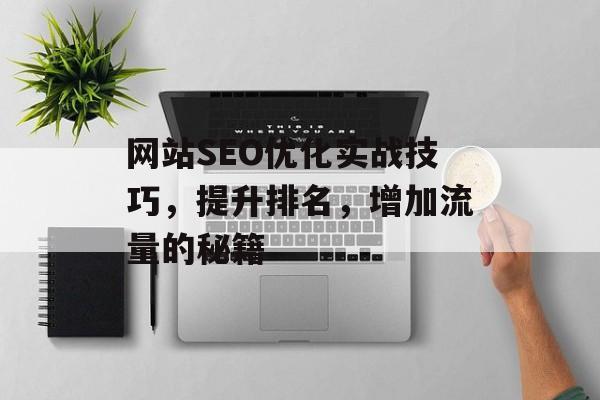 网站SEO优化实战技巧,提升排名,增加流量的秘籍 网站SEO优化实战技巧,提升排名,增加流量的秘籍