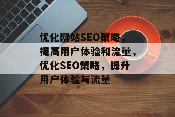 优化网站SEO策略,提高用户体验和流量,优化SEO策略,提升用户体验与流量 优化网站SEO策略,提高用户体验和流量,优化SEO策略,提升用户体验与流量