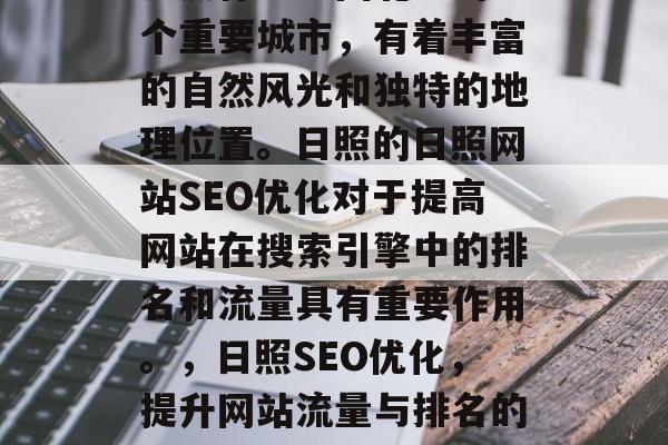 日照作为中国北方的一个重要城市,有着丰富的自然风光和独特的地理位置。日照的日照网站SEO优化对于提高网站在搜索引擎中的排名和流量具有重要作用。,日照SEO优化,提升网站流量与排名的关键要素 日照作为中国北方的一个重要城市,有着丰富的自然风光和独特的地理位置。日照的日照网站SEO优化对于提高网站在搜索引擎中的排名和流量具有重要作用。,日照SEO优化,提升网站流量与排名的关键要素