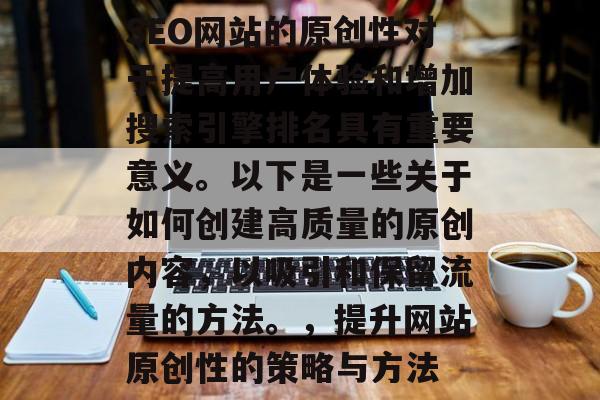 SEO网站的原创性对于提高用户体验和增加搜索引擎排名具有重要意义。以下是一些关于如何创建高质量的原创内容,以吸引和保留流量的方法。,提升网站原创性的策略与方法 SEO网站的原创性对于提高用户体验和增加搜索引擎排名具有重要意义。以下是一些关于如何创建高质量的原创内容,以吸引和保留流量的方法。,提升网站原创性的策略与方法